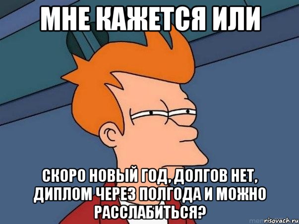 МНЕ КАЖЕТСЯ ИЛИ СКОРО НОВЫЙ ГОД, ДОЛГОВ НЕТ, ДИПЛОМ ЧЕРЕЗ ПОЛГОДА И МОЖНО РАССЛАБИТЬСЯ?, Мем  Фрай (мне кажется или)