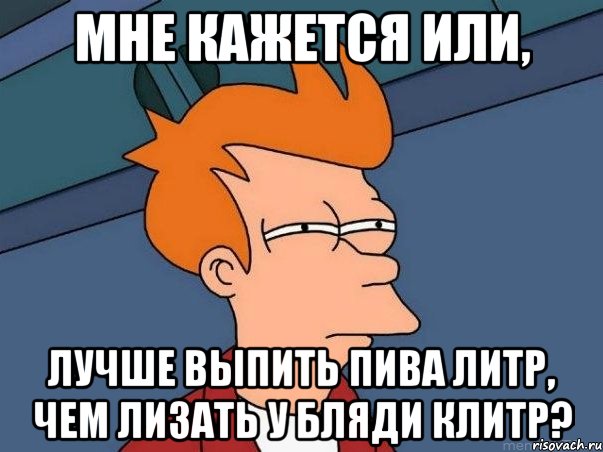 Мне кажется или, Лучше выпить пива литр, чем лизать у бляди клитр?, Мем  Фрай (мне кажется или)