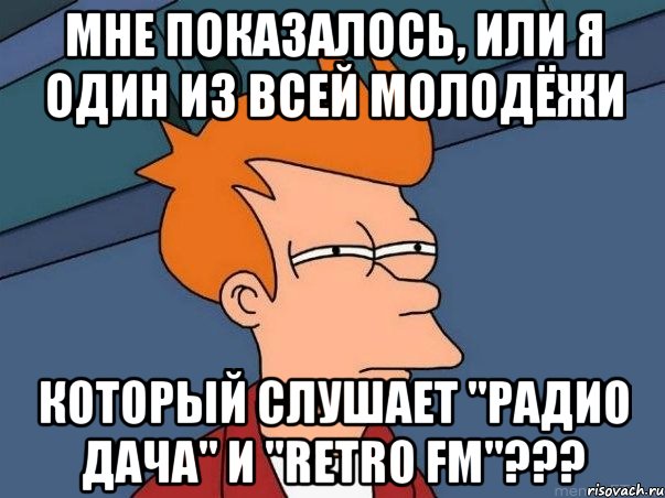 Мне показалось, или я один из всей молодёжи Который слушает "Радио Дача" и "Retro FM"???, Мем  Фрай (мне кажется или)