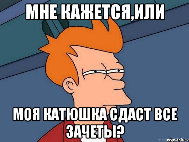 МНЕ КАЖЕТСЯ,ИЛИ МОЯ КАТЮШКА СДАСТ ВСЕ ЗАЧЕТЫ?, Мем  Фрай (мне кажется или)