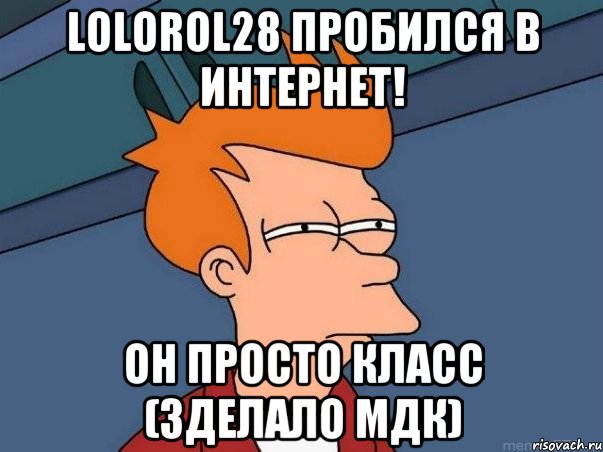 Lolorol28 пробился в Интернет! Он просто класс (зделало МДК), Мем  Фрай (мне кажется или)