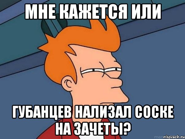 Мне кажется или Губанцев нализал соске на зачеты?, Мем  Фрай (мне кажется или)