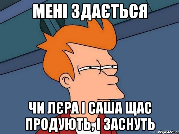 Мені здається Чи Лєра і Саша щас продують, і заснуть, Мем  Фрай (мне кажется или)