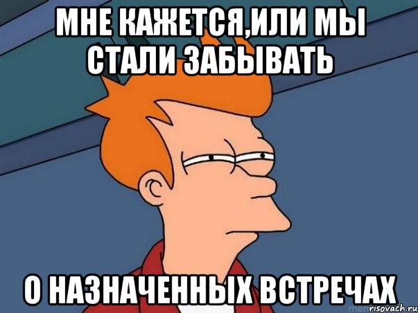 Мне кажется,или мы стали забывать О назначенных встречах, Мем  Фрай (мне кажется или)