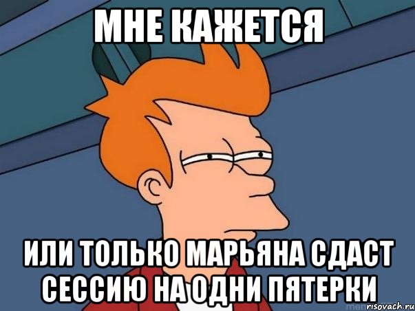 мне кажется или только Марьяна сдаст сессию на одни пятерки, Мем  Фрай (мне кажется или)