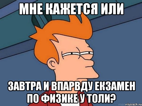 Мне кажется или завтра и впарвду екзамен по физике у Толи?, Мем  Фрай (мне кажется или)