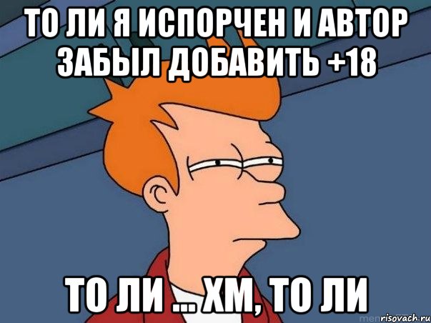 То ли я испорчен и автор забыл добавить +18 То ли ... хм, то ли, Мем  Фрай (мне кажется или)