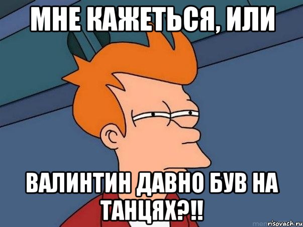 Мне кажеться, или Валинтин давно був на танцях?!!, Мем  Фрай (мне кажется или)