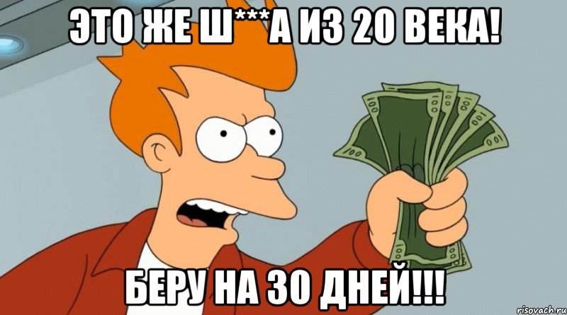 Это же ш***а из 20 века! Беру на 30 дней!!!, Мем Заткнись и возьми мои деньги