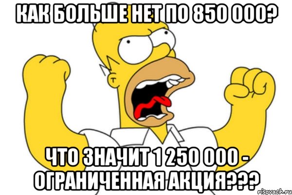 Как больше нет по 850 000? Что значит 1 250 000 - ограниченная акция???, Мем Разъяренный Гомер