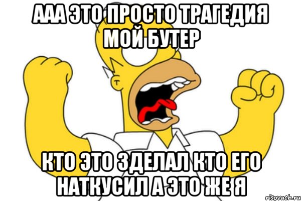 ААА ЭТО ПРОСТО ТРАГЕДИЯ МОЙ БУТЕР КТО ЭТО ЗДЕЛАЛ КТО ЕГО НАТКУСИЛ А ЭТО ЖЕ Я, Мем Разъяренный Гомер