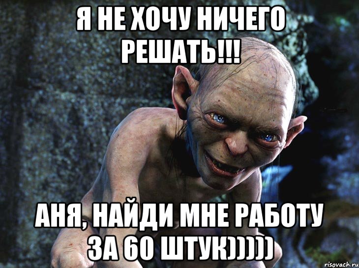 я не хочу ничего решать!!! Аня, найди мне работу за 60 штук))))), Мем  горлум с прелестью