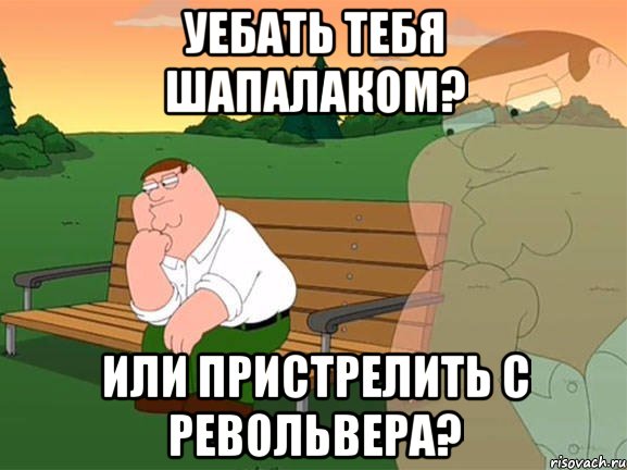 уебать тебя шапалаком? или пристрелить с револьвера?, Мем Задумчивый Гриффин