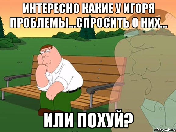 Интересно какие у Игоря проблемы...спросить о них... или похуй?, Мем Задумчивый Гриффин