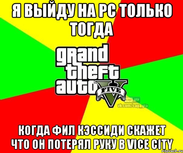 Я выйду на PC только тогда когда Фил Кэссиди Скажет что он потерял руку в Vice City, Мем  GTA Vcapgta