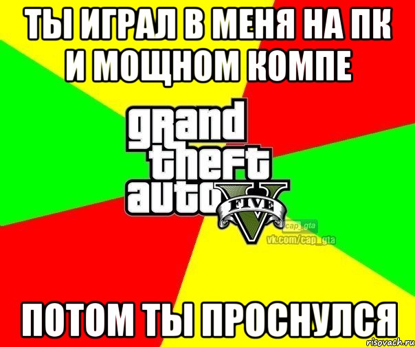 Ты играл в меня на пк и мощном компе потом ты проснулся, Мем  GTA Vcapgta