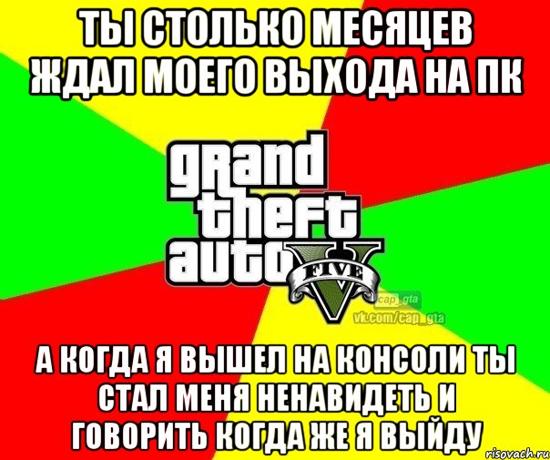 Ты столько месяцев ждал моего выхода на ПК А когда я вышел на консоли ты стал меня ненавидеть и говорить когда же я выйду, Мем  GTA Vcapgta