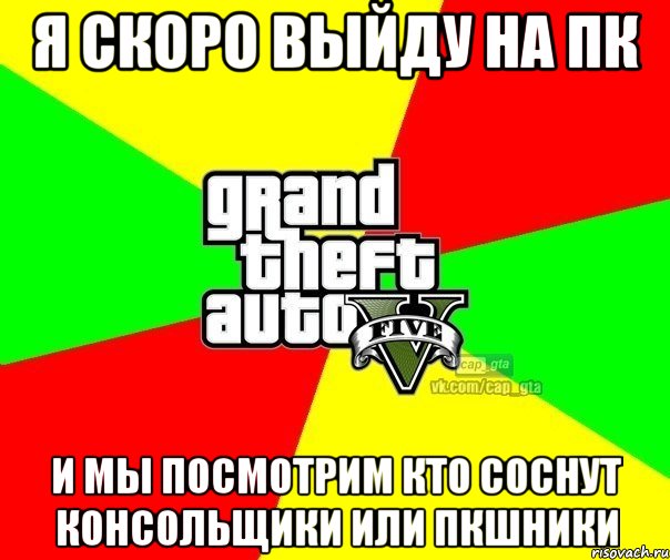 Я скоро выйду на ПК И мы посмотрим кто соснут консольщики или ПКшники, Мем  GTA Vcapgta