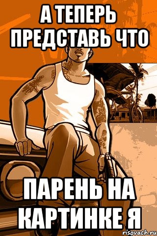 а теперь представь что парень на картинке я, Мем GTA