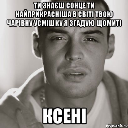 ти знаєш сонце ти найприкрасніша в світі твою чарівну усмішку я згадую щомиті Ксені, Мем Гуф