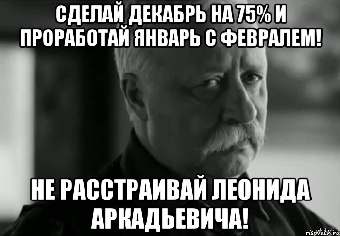 Сделай декабрь на 75% и проработай январь с февралем! Не расстраивай Леонида Аркадьевича!, Мем Не расстраивай Леонида Аркадьевича