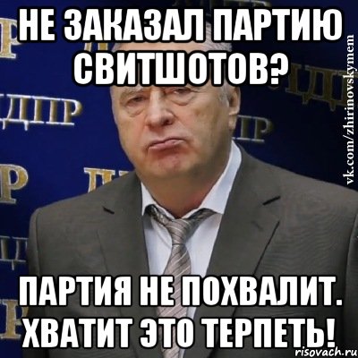 НЕ ЗАКАЗАЛ ПАРТИЮ СВИТШОТОВ? ПАРТИЯ НЕ ПОХВАЛИТ. ХВАТИТ ЭТО ТЕРПЕТЬ!, Мем Хватит это терпеть (Жириновский)