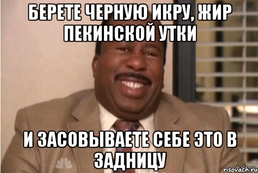 берете черную икру, жир пекинской утки И засовываете себе это в задницу, Мем И засовываете себе это в задницу