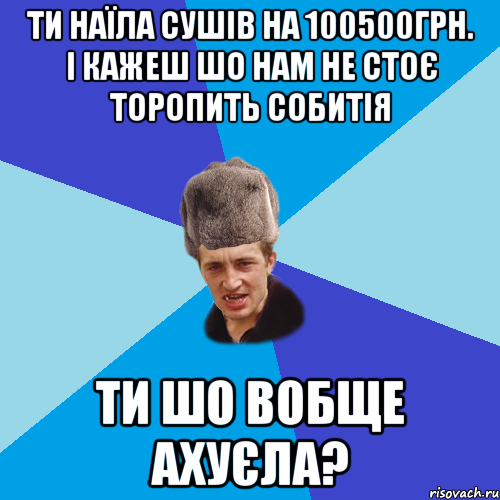 ТИ НАЇЛА СУШІВ НА 100500ГРН. І КАЖЕШ ШО НАМ НЕ СТОЄ ТОРОПИТЬ СОБИТІЯ ТИ ШО ВОБЩЕ АХУЄЛА?, Мем Празднчний паца