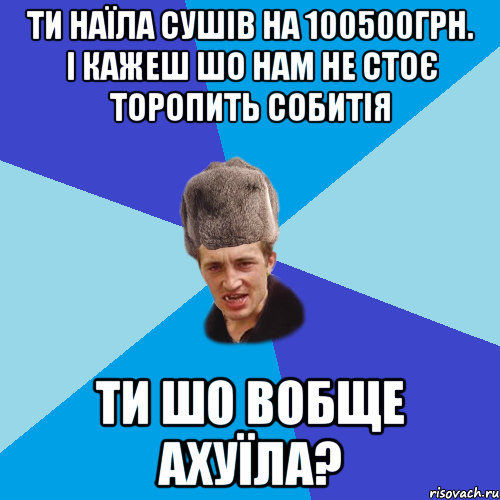 ТИ НАЇЛА СУШІВ НА 100500ГРН. І КАЖЕШ ШО НАМ НЕ СТОЄ ТОРОПИТЬ СОБИТІЯ ТИ ШО ВОБЩЕ АХУЇЛА?, Мем Празднчний паца