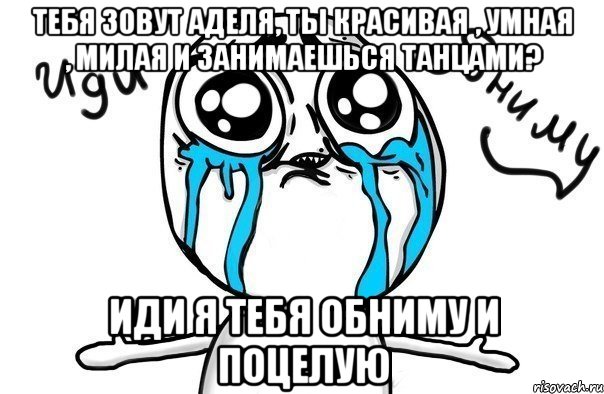 тебя зовут Аделя, ты красивая , умная , милая и занимаешься танцами? иди я тебя обниму и поцелую, Мем Иди обниму