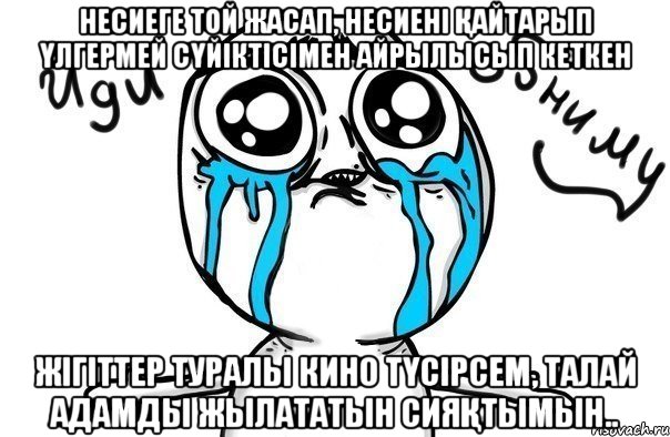 Hесиеге той жасап, несиені қайтарып үлгермей сүйіктісімен айрылысып кеткен жігіттер туралы кино түсірсем, талай адамды жылататын сияқтымын.., Мем Иди обниму