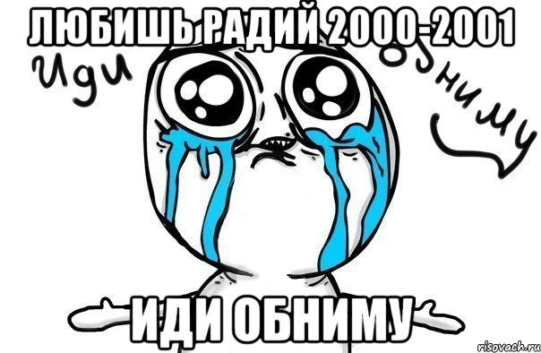 Любишь радий 2000-2001 Иди обниму, Мем Иди обниму