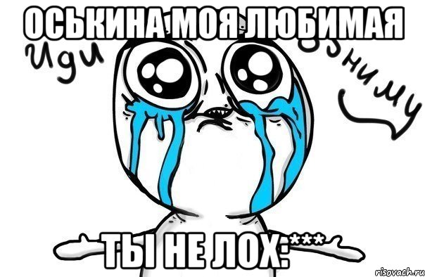 Оськина моя любимая Ты не лох:***, Мем Иди обниму