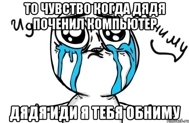 То чувство когда дядя поченил компьютер дядя иди я тебя обниму, Мем Иди обниму