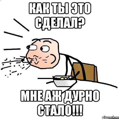 Как ты это сделал? Мне аж дурно стало!!!, Мем   как