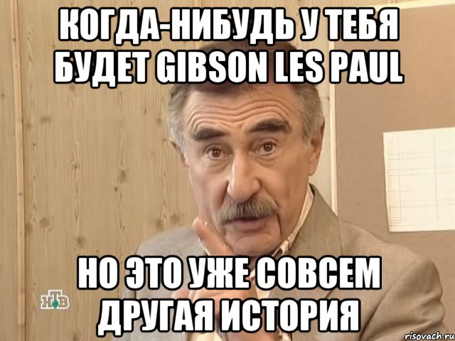 КОГДА-НИБУДЬ У ТЕБЯ БУДЕТ GIBSON LES PAUL НО ЭТО УЖЕ СОВСЕМ ДРУГАЯ ИСТОРИЯ, Мем Каневский (Но это уже совсем другая история)