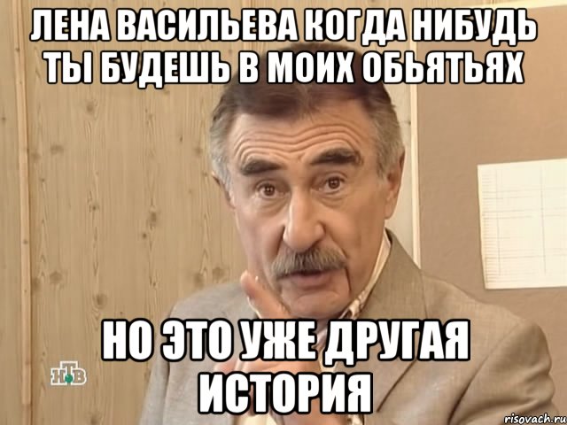 Лена Васильева когда нибудь ты будешь в моих обьятьях Но это уже другая история, Мем Каневский (Но это уже совсем другая история)