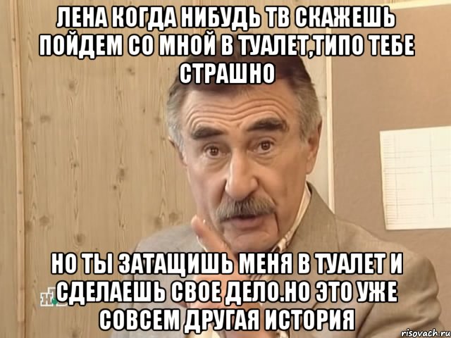 Лена когда нибудь тв скажешь пойдем со мной в туалет,типо тебе страшно Но ты затащишь меня в туалет и сделаешь свое дело.Но это уже совсем другая история, Мем Каневский (Но это уже совсем другая история)