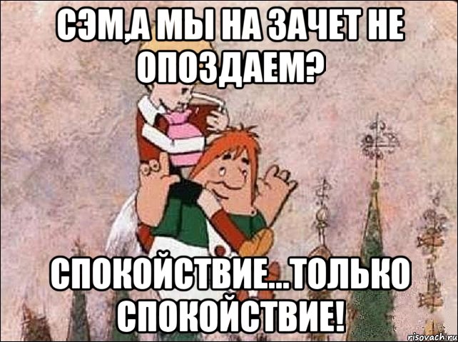 Сэм,а мы на зачет не опоздаем? Спокойствие...только спокойствие!, Мем Карлсон и Малыш