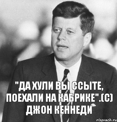 "Да хули вы ссыте, поехали на кабрике".(с) Джон Кеннеди, Комикс  Кеннеди