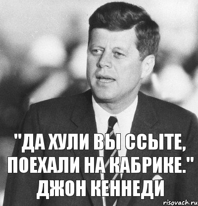 "Да хули вы ссыте, поехали на кабрике." Джон Кеннеди, Комикс  Кеннеди