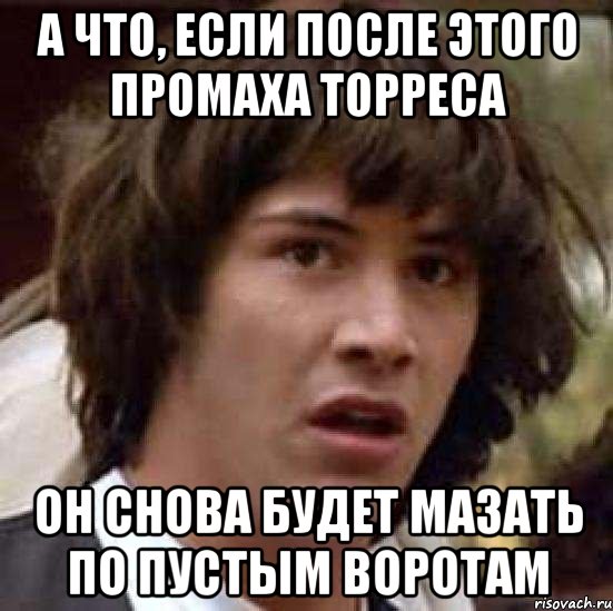 а что, если после этого промаха торреса он снова будет мазать по пустым воротам, Мем А что если (Киану Ривз)