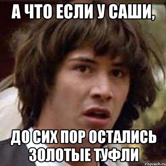 А что если у Саши, до сих пор остались золотые туфли, Мем А что если (Киану Ривз)