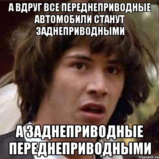 а вдруг все переднеприводные автомобили станут заднеприводными а заднеприводные переднеприводными, Мем А что если (Киану Ривз)