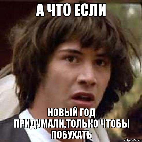 а что если новый год придумали,только чтобы побухать, Мем А что если (Киану Ривз)