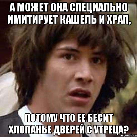 а может она специально имитирует кашель и храп, потому что ее бесит хлопанье дверей с утреца?, Мем А что если (Киану Ривз)