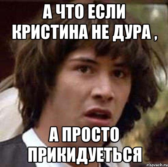 а что если кристина не дура , а просто прикидуеться, Мем А что если (Киану Ривз)