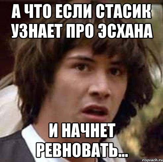 А что если Стасик узнает про Эсхана и начнет ревновать..., Мем А что если (Киану Ривз)