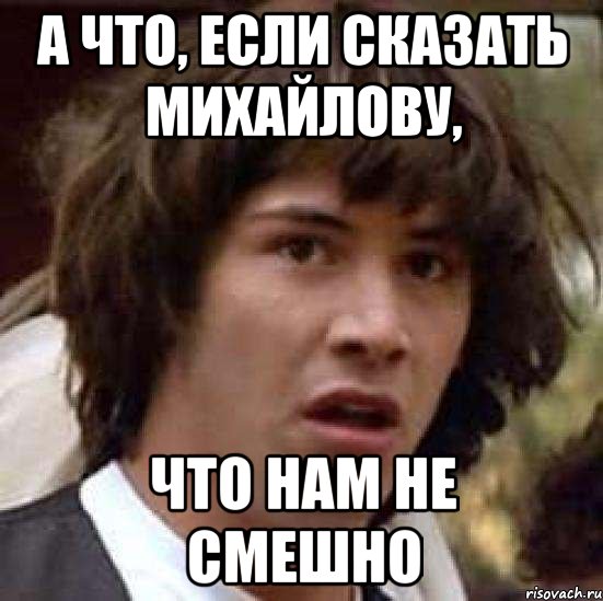 а что, если сказать Михайлову, что нам не смешно, Мем А что если (Киану Ривз)