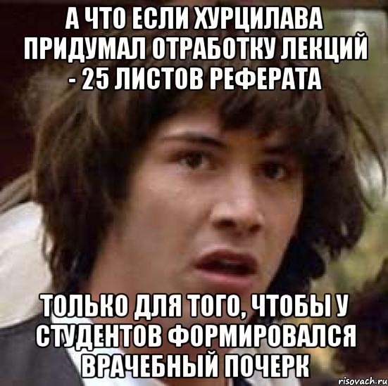 а что если хурцилава придумал отработку лекций - 25 листов реферата только для того, чтобы у студентов формировался врачебный почерк, Мем А что если (Киану Ривз)